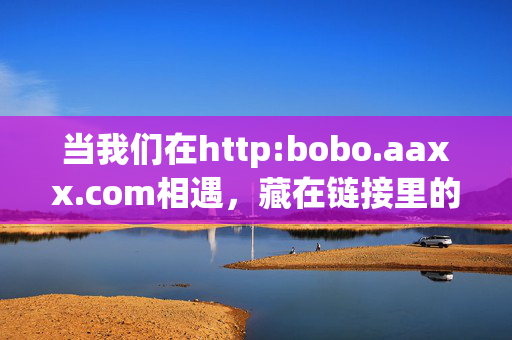 当我们在http:bobo.aaxx.com相遇，藏在链接里的数字小世界，相遇在链接的数字小世界，http:bobo.aaxx.com