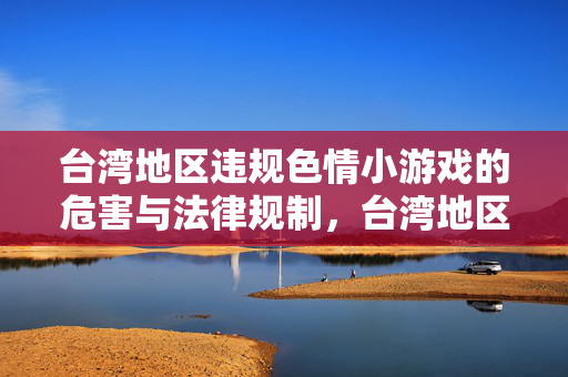 台湾地区违规色情小游戏的危害与法律规制,台湾地区违规色情小游戏的危害与法律规制 台湾地区违规色情小游戏的危害与法律规制,台湾地区违规色情小游戏的危害与法律规制