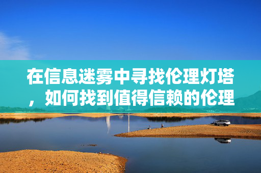 在信息迷雾中寻找伦理灯塔,如何找到值得信赖的伦理网站,信息迷雾中觅伦理灯塔,可信伦理网站指南 在信息迷雾中寻找伦理灯塔,如何找到值得信赖的伦理网站,信息迷雾中觅伦理灯塔,可信伦理网站指南