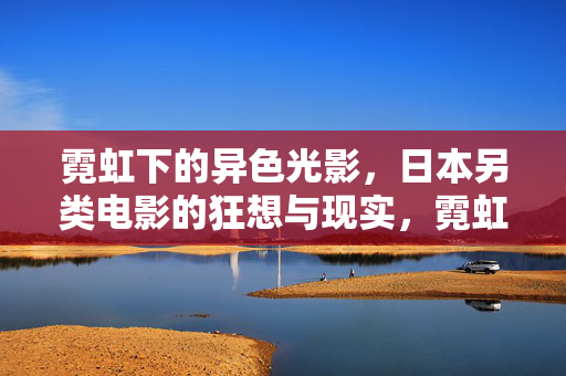 霓虹下的异色光影,日本另类电影的狂想与现实,霓虹异色光影,日本另类电影的狂想与现实 霓虹下的异色光影,日本另类电影的狂想与现实,霓虹异色光影,日本另类电影的狂想与现实