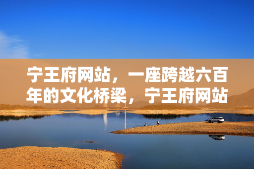 宁王府网站,一座跨越六百年的文化桥梁,宁王府网站,一座跨越六百年的文化桥梁 宁王府网站,一座跨越六百年的文化桥梁,宁王府网站,一座跨越六百年的文化桥梁