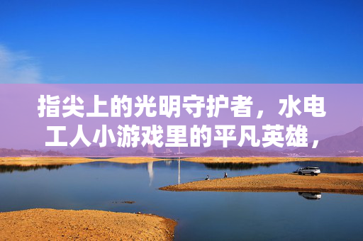 指尖上的光明守护者,水电工人小游戏里的平凡英雄,指尖水电英雄,小游戏里的光明守护者 指尖上的光明守护者,水电工人小游戏里的平凡英雄,指尖水电英雄,小游戏里的光明守护者