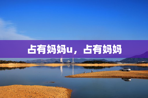占有妈妈u,占有妈妈 占有妈妈u,占有妈妈