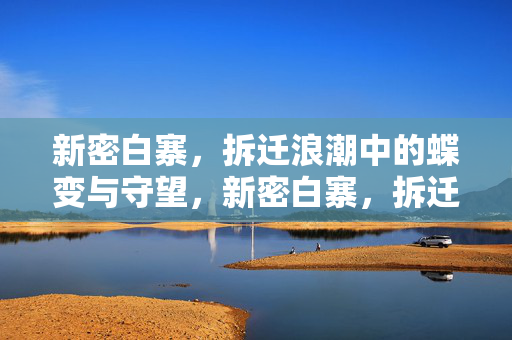 新密白寨,拆迁浪潮中的蝶变与守望,新密白寨,拆迁浪潮中的蝶变与守望 新密白寨,拆迁浪潮中的蝶变与守望,新密白寨,拆迁浪潮中的蝶变与守望