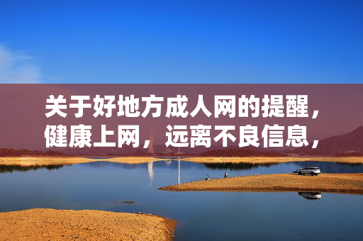 关于好地方成人网的提醒，健康上网，远离不良信息，警惕好地方成人网，健康上网，远离不良信息