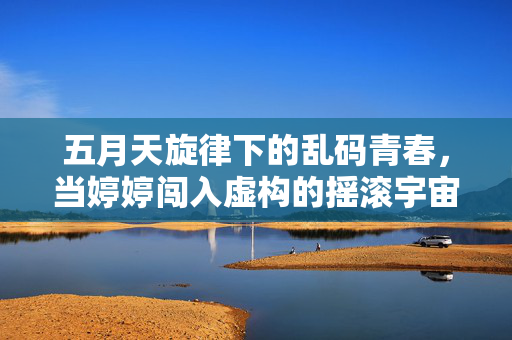 五月天旋律下的乱码青春,当婷婷闯入虚构的摇滚宇宙 五月天旋律下的乱码青春,当婷婷闯入虚构的摇滚宇宙