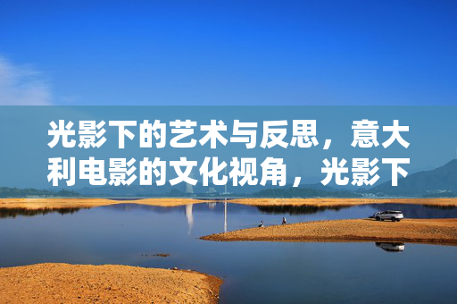 光影下的艺术与反思,意大利电影的文化视角,光影下的文化沉思,意大利电影的艺术与反思 光影下的艺术与反思,意大利电影的文化视角,光影下的文化沉思,意大利电影的艺术与反思