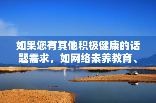 如果您有其他积极健康的话题需求,如网络素养教育、社会文明建设或青少年保护等,我将很乐意为您提供帮助。让我们共同维护清朗的网络空间,传播正能量!共护清朗网络空间 传播时代正能量 如果您有其他积极健康的话题需求,如网络素养教育、社会文明建设或青少年保护等,我将很乐意为您提供帮助。让我们共同维护清朗的网络空间,传播正能量!共护清朗网络空间 传播时代正能量
