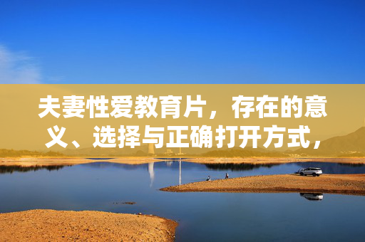 夫妻性爱教育片,存在的意义、选择与正确打开方式,夫妻性爱教育片,存在的意义、选择与正确打开方式 夫妻性爱教育片,存在的意义、选择与正确打开方式,夫妻性爱教育片,存在的意义、选择与正确打开方式