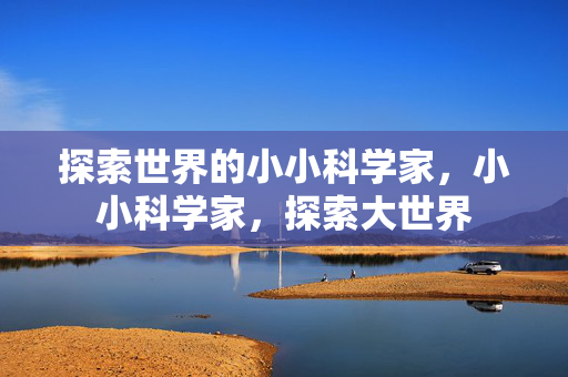 探索世界的小小科学家,小小科学家,探索大世界 探索世界的小小科学家,小小科学家,探索大世界