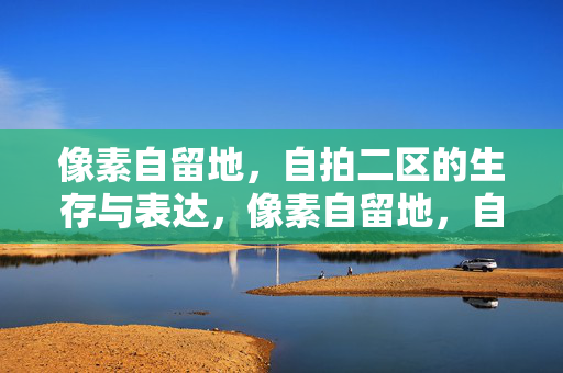像素自留地,自拍二区的生存与表达,像素自留地,自拍二区的生存与表达 像素自留地,自拍二区的生存与表达,像素自留地,自拍二区的生存与表达
