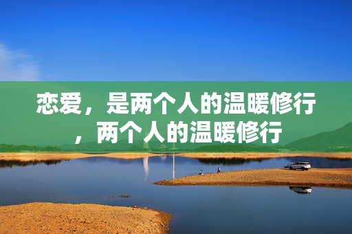 恋爱,是两个人的温暖修行,两个人的温暖修行 恋爱,是两个人的温暖修行,两个人的温暖修行