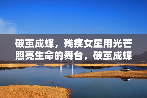 破茧成蝶,残疾女星用光芒照亮生命的舞台,破茧成蝶,残疾女星用光芒照亮生命舞台 破茧成蝶,残疾女星用光芒照亮生命的舞台,破茧成蝶,残疾女星用光芒照亮生命舞台