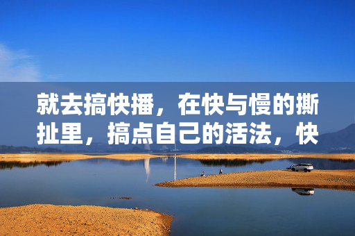 就去搞快播,在快与慢的撕扯里,搞点自己的活法,快慢撕扯间,用快播活出自己的活法 就去搞快播,在快与慢的撕扯里,搞点自己的活法,快慢撕扯间,用快播活出自己的活法