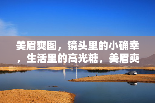 美眉爽图,镜头里的小确幸,生活里的高光糖,美眉爽图,镜头小确幸,生活高光糖 美眉爽图,镜头里的小确幸,生活里的高光糖,美眉爽图,镜头小确幸,生活高光糖