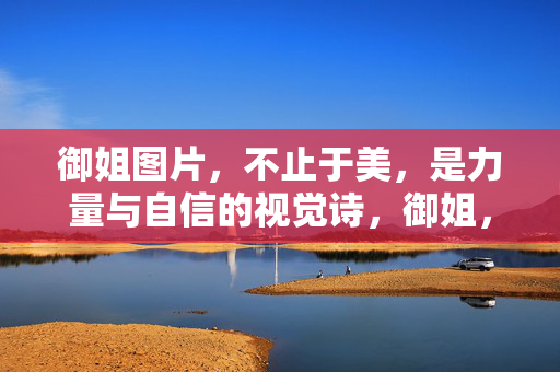 御姐图片,不止于美,是力量与自信的视觉诗,御姐,力量与自信的视觉诗 御姐图片,不止于美,是力量与自信的视觉诗,御姐,力量与自信的视觉诗