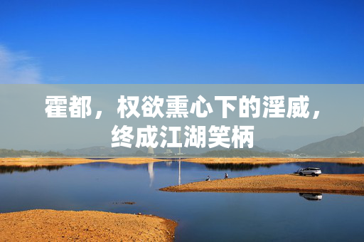 霍都,权欲熏心下的淫威,终成江湖笑柄 霍都,权欲熏心下的淫威,终成江湖笑柄