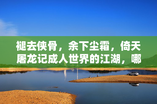 褪去侠骨,余下尘霜,倚天屠龙记成人世界的江湖,哪有什么纯粹英雄 褪去侠骨,余下尘霜,倚天屠龙记成人世界的江湖,哪有什么纯粹英雄