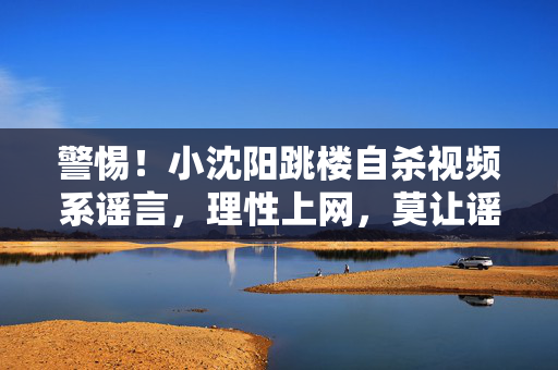 警惕!小沈阳跳楼自杀视频系谣言,理性上网,莫让谣言伤人,警惕!小沈阳跳楼自杀视频系谣言,理性上网莫传谣 警惕!小沈阳跳楼自杀视频系谣言,理性上网,莫让谣言伤人,警惕!小沈阳跳楼自杀视频系谣言,理性上网莫传谣
