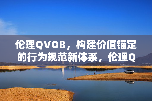 伦理QVOB,构建价值锚定的行为规范新体系,伦理QVOB,构建价值锚定的行为规范新体系 伦理QVOB,构建价值锚定的行为规范新体系,伦理QVOB,构建价值锚定的行为规范新体系