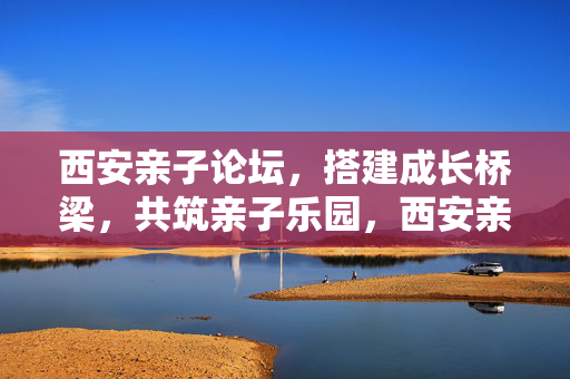 西安亲子论坛,搭建成长桥梁,共筑亲子乐园,西安亲子论坛,成长桥梁,亲子乐园 西安亲子论坛,搭建成长桥梁,共筑亲子乐园,西安亲子论坛,成长桥梁,亲子乐园