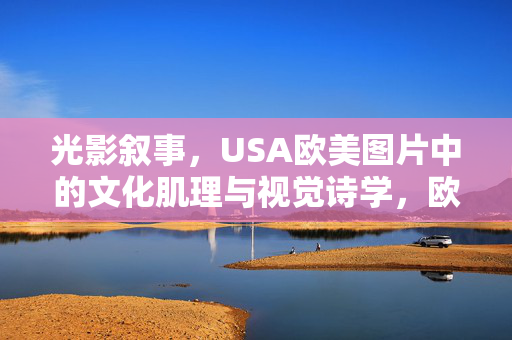 光影叙事，USA欧美图片中的文化肌理与视觉诗学，欧美图片的光影叙事，文化肌理与视觉诗学