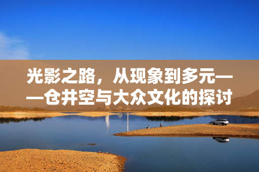 光影之路,从现象到多元——仓井空与大众文化的探讨,仓井空,大众文化中的现象与多元表达 光影之路,从现象到多元——仓井空与大众文化的探讨,仓井空,大众文化中的现象与多元表达
