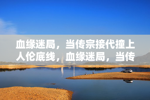 血缘迷局,当传宗接代撞上人伦底线,血缘迷局,当传宗接代撞上人伦底线 血缘迷局,当传宗接代撞上人伦底线,血缘迷局,当传宗接代撞上人伦底线