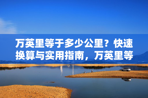 万英里等于多少公里?快速换算与实用指南,万英里等于多少公里?快速换算与实用指南 万英里等于多少公里?快速换算与实用指南,万英里等于多少公里?快速换算与实用指南