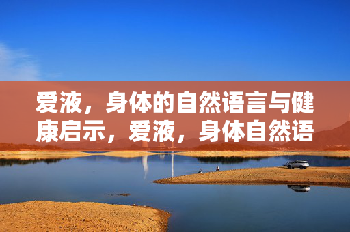 爱液，身体的自然语言与健康启示，爱液，身体自然语言的健康启示