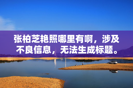张柏芝艳照哪里有啊，涉及不良信息，无法生成标题。请遵守法律法规，尊重他人隐私，传播健康积极的内容。