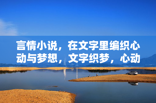 言情小说,在文字里编织心动与梦想,文字织梦,心动成书 言情小说,在文字里编织心动与梦想,文字织梦,心动成书