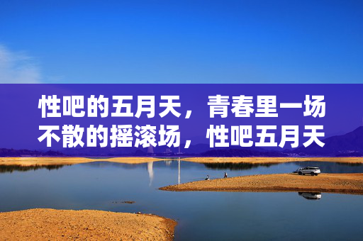 性吧的五月天，青春里一场不散的摇滚场，性吧五月天，青春不散的摇滚场
