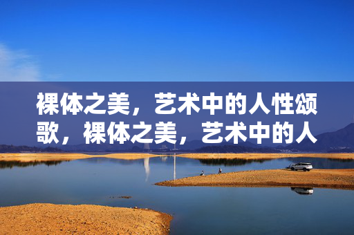 裸体之美，艺术中的人性颂歌，裸体之美，艺术中的人性颂歌