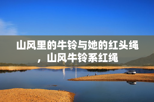 山风里的牛铃与她的红头绳，山风牛铃系红绳