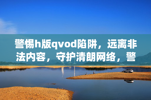 警惕h版qvod陷阱，远离非法内容，守护清朗网络，警惕h版qvod陷阱，守护清朗网络