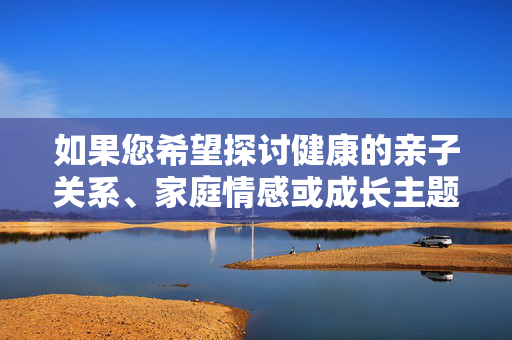 如果您希望探讨健康的亲子关系、家庭情感或成长主题,我很乐意提供帮助。例如 如果您希望探讨健康的亲子关系、家庭情感或成长主题,我很乐意提供帮助。例如