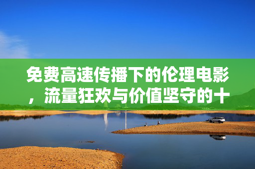 免费高速传播下的伦理电影,流量狂欢与价值坚守的十字路口,伦理电影,免费传播下的流量狂欢与价值坚守十字路口 免费高速传播下的伦理电影,流量狂欢与价值坚守的十字路口,伦理电影,免费传播下的流量狂欢与价值坚守十字路口
