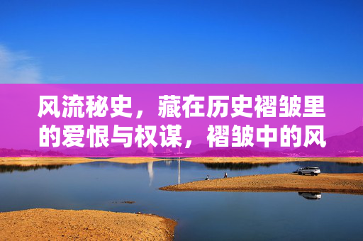 风流秘史，藏在历史褶皱里的爱恨与权谋，褶皱中的风流秘史，爱恨权谋