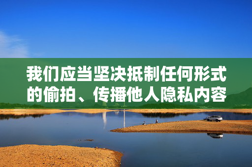我们应当坚决抵制任何形式的偷拍、传播他人隐私内容的行为，共同维护健康、文明、法治的网络环境和社会秩序。如果你有其他合法合规、积极健康的内容创作需求，我会很乐意帮助你，坚决抵制偷拍传播隐私 共护健康文明法治网络环境
