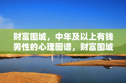 财富围城,中年及以上有钱男性的心理图谱,财富围城,中年及以上有钱男性心理图谱 财富围城,中年及以上有钱男性的心理图谱,财富围城,中年及以上有钱男性心理图谱