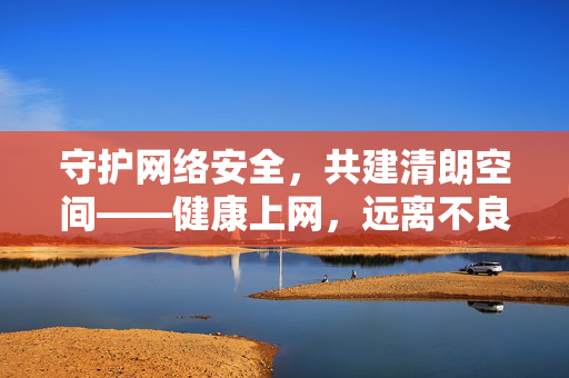 守护网络安全，共建清朗空间——健康上网，远离不良信息陷阱，守护网络安全，健康上网共建清朗空间