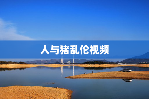 人与猪乱伦视频 人与猪乱伦视频
