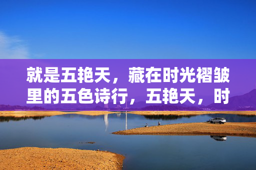 就是五艳天,藏在时光褶皱里的五色诗行,五艳天,时光褶皱里的五色诗行 就是五艳天,藏在时光褶皱里的五色诗行,五艳天,时光褶皱里的五色诗行