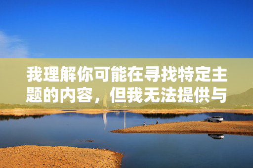 我理解你可能在寻找特定主题的内容，但我无法提供与妞妞成人网相关的文章或任何推广色情、成人内容的信息。这类网站不仅违反中国法律法规，也违背社会公序良俗，对个人和社会都有严重危害