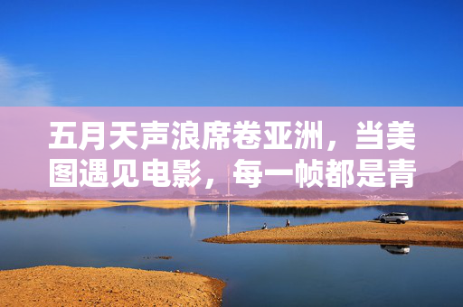 五月天声浪席卷亚洲，当美图遇见电影，每一帧都是青春的回响，五月天亚洲声浪，美图映画中的青春回响