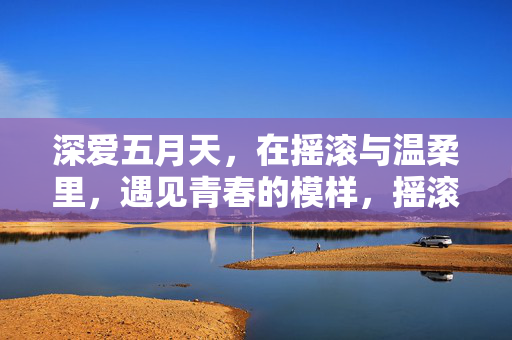 深爱五月天，在摇滚与温柔里，遇见青春的模样，摇滚与温柔，五月天里的青春模样