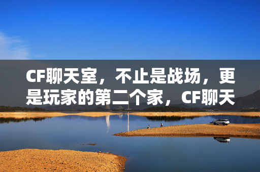CF聊天室，不止是战场，更是玩家的第二个家，CF聊天室，不止是战场，更是玩家第二个家