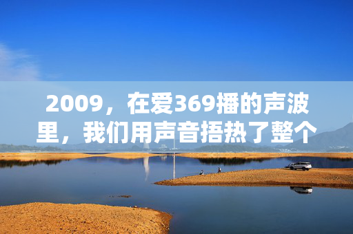 2009，在爱369播的声波里，我们用声音捂热了整个夏天，2009，爱369播声波捂热整个夏天