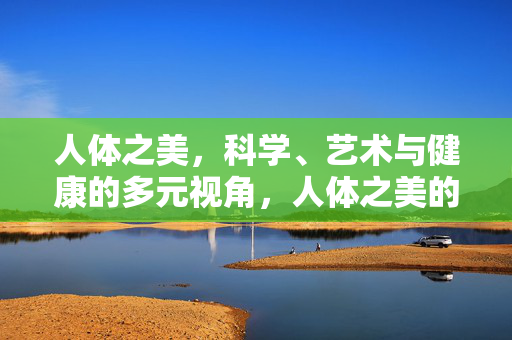 人体之美，科学、艺术与健康的多元视角，人体之美的多元视角，科学、艺术与健康